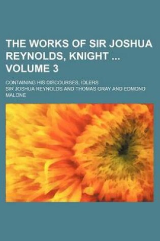 Cover of The Works of Sir Joshua Reynolds, Knight Volume 3; Containing His Discourses, Idlers