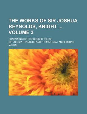 Book cover for The Works of Sir Joshua Reynolds, Knight Volume 3; Containing His Discourses, Idlers