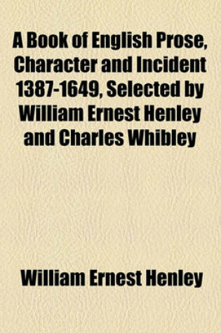 Cover of A Book of English Prose, Character and Incident 1387-1649, Selected by William Ernest Henley and Charles Whibley