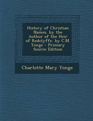 Book cover for History of Christian Names. by the Author of the Heir of Redclyffe. by C.M. Yonge - Primary Source Edition