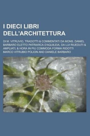 Cover of I Dieci Libri Dell'architettura; Di M. Vitruvio, Tradotti & Commentati Da Mons. Daniel Barbaro Eletto Patriarca D'Aquileia, Da Lui Riueduti & Ampliati