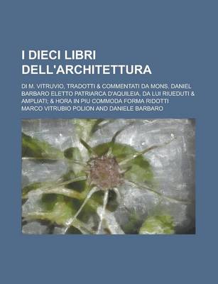 Book cover for I Dieci Libri Dell'architettura; Di M. Vitruvio, Tradotti & Commentati Da Mons. Daniel Barbaro Eletto Patriarca D'Aquileia, Da Lui Riueduti & Ampliati