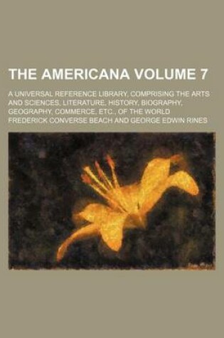 Cover of The Americana Volume 7; A Universal Reference Library, Comprising the Arts and Sciences, Literature, History, Biography, Geography, Commerce, Etc., of the World