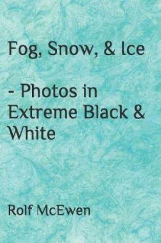 Cover of Fog, Snow, & Ice - Photos in Extreme Black & White