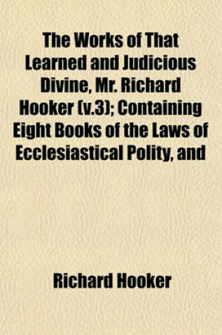 Cover of The Works of That Learned and Judicious Divine, Mr. Richard Hooker (V.3); Containing Eight Books of the Laws of Ecclesiastical Polity, and