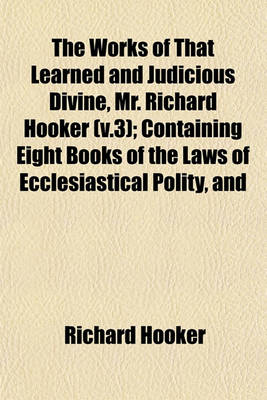 Book cover for The Works of That Learned and Judicious Divine, Mr. Richard Hooker (V.3); Containing Eight Books of the Laws of Ecclesiastical Polity, and