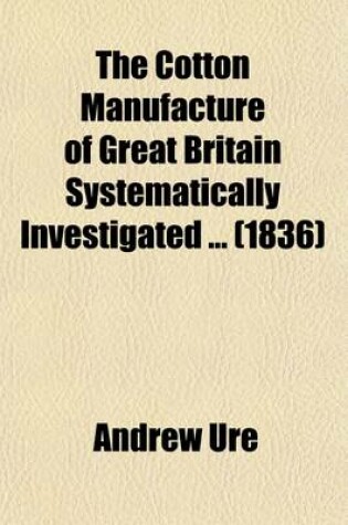 Cover of The Cotton Manufacture of Great Britain Systematically Investigated Volume 2; With an Introductory View of Its Comparative State in Foreign Countries