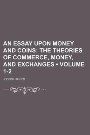 Cover of An Essay Upon Money and Coins (Volume 1-2); The Theories of Commerce, Money, and Exchanges