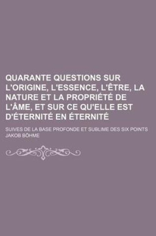 Cover of Quarante Questions Sur L'Origine, L'Essence, L'Etre, La Nature Et La Propriete de L'Ame, Et Sur Ce Qu'elle Est D'Eternite En Eternite; Suives de la Ba