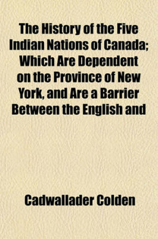 Cover of The History of the Five Indian Nations of Canada; Which Are Dependent on the Province of New York, and Are a Barrier Between the English and