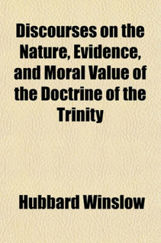 Cover of Discourses on the Nature, Evidence, and Moral Value of the Doctrine of the Trinity