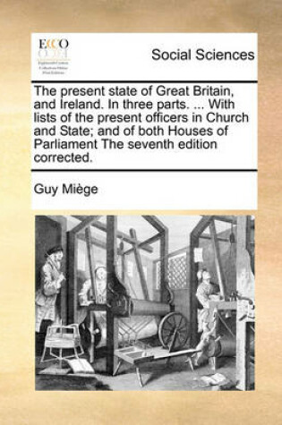 Cover of The Present State of Great Britain, and Ireland. in Three Parts. ... with Lists of the Present Officers in Church and State; And of Both Houses of Parliament the Seventh Edition Corrected.