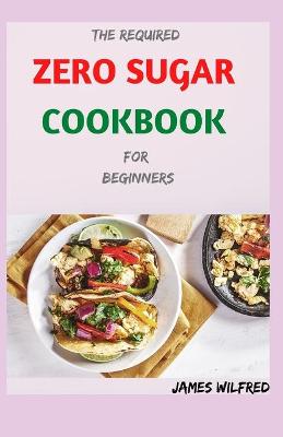 Book cover for The Required ZERO SUGAR COOKBOOK For Beginners