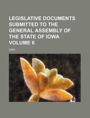 Book cover for Legislative Documents Submitted to the General Assembly of the State of Iowa Volume 6