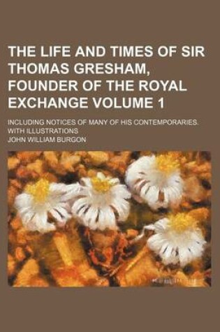 Cover of The Life and Times of Sir Thomas Gresham, Founder of the Royal Exchange Volume 1; Including Notices of Many of His Contemporaries. with Illustrations