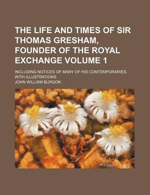 Book cover for The Life and Times of Sir Thomas Gresham, Founder of the Royal Exchange Volume 1; Including Notices of Many of His Contemporaries. with Illustrations