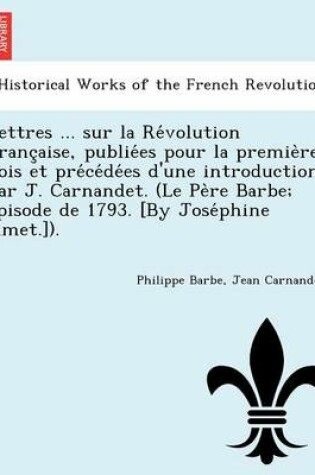 Cover of Lettres ... Sur La Re Volution Franc Aise, Publie Es Pour La Premie Re Fois Et Pre Ce de Es D'Une Introduction Par J. Carnandet. (Le Pe Re Barbe; E Pisode de 1793. [By Jose Phine Amet.]).