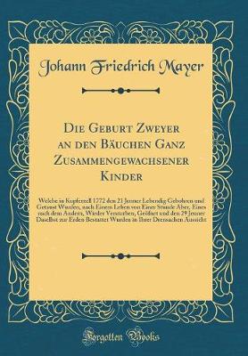 Book cover for Die Geburt Zweyer an den Bäuchen Ganz Zusammengewachsener Kinder: Welche in Kupferzell 1772 den 21 Jenner Lebendig Gebohren und Getaust Wurden, nach Einem Leben von Einer Stunde Aber, Eines nach dem Andern, Wieder Versturben, Geöfnet und den 29 Jenner Das