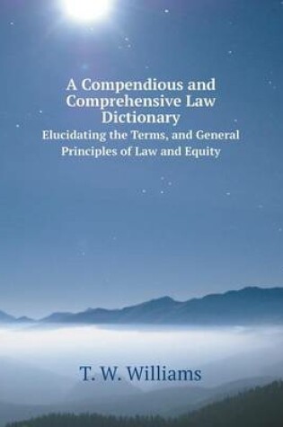 Cover of A Compendious and Comprehensive Law Dictionary Elucidating the Terms, and General Principles of Law and Equity