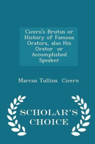 Cover of Cicero's Brutus or History of Famous Orators, Also His Orator or Accomplished Speaker - Scholar's Choice Edition