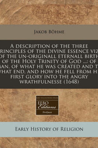 Cover of A Description of the Three Principles of the Divine Essence Viz., of the Un-Originall Eternall Birth of the Holy Trinity of God ...