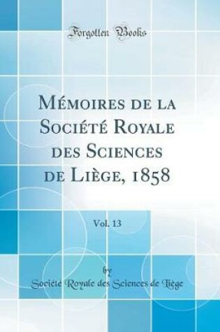 Cover of Memoires de la Societe Royale Des Sciences de Liege, 1858, Vol. 13 (Classic Reprint)