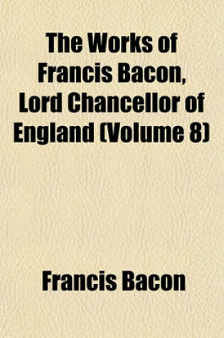 Cover of The Works of Francis Bacon, Lord Chancellor of England (Volume 8)