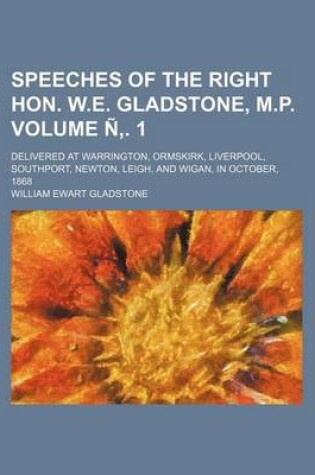 Cover of Speeches of the Right Hon. W.E. Gladstone, M.P. Volume N . 1; Delivered at Warrington, Ormskirk, Liverpool, Southport, Newton, Leigh, and Wigan, in October, 1868