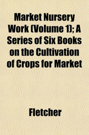 Cover of Market Nursery Work (Volume 1); A Series of Six Books on the Cultivation of Crops for Market