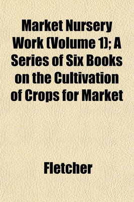 Book cover for Market Nursery Work (Volume 1); A Series of Six Books on the Cultivation of Crops for Market