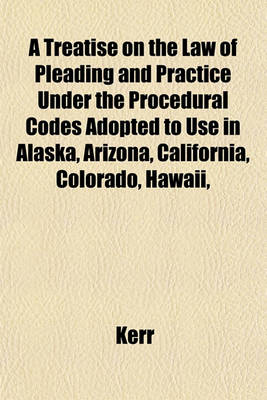 Book cover for A Treatise on the Law of Pleading and Practice Under the Procedural Codes Adopted to Use in Alaska, Arizona, California, Colorado, Hawaii,