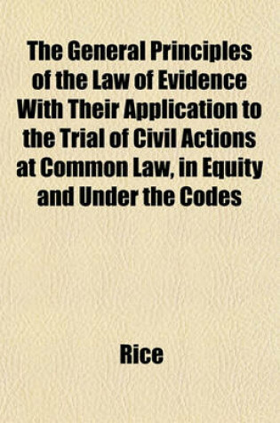 Cover of The General Principles of the Law of Evidence with Their Application to the Trial of Civil Actions at Common Law, in Equity and Under the Codes