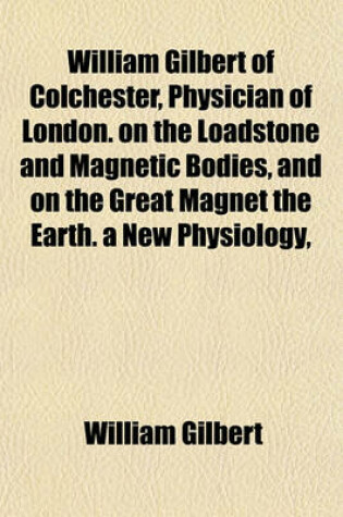 Cover of William Gilbert of Colchester, Physician of London. on the Loadstone and Magnetic Bodies, and on the Great Magnet the Earth. a New Physiology,