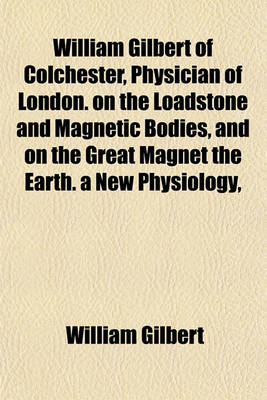 Book cover for William Gilbert of Colchester, Physician of London. on the Loadstone and Magnetic Bodies, and on the Great Magnet the Earth. a New Physiology,