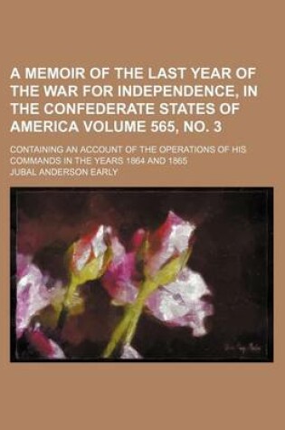 Cover of A Memoir of the Last Year of the War for Independence, in the Confederate States of America Volume 565, No. 3; Containing an Account of the Operations of His Commands in the Years 1864 and 1865