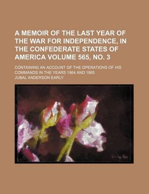 Book cover for A Memoir of the Last Year of the War for Independence, in the Confederate States of America Volume 565, No. 3; Containing an Account of the Operations of His Commands in the Years 1864 and 1865