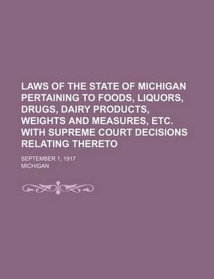 Book cover for Laws of the State of Michigan Pertaining to Foods, Liquors, Drugs, Dairy Products, Weights and Measures, Etc. with Supreme Court Decisions Relating Thereto; September 1, 1917