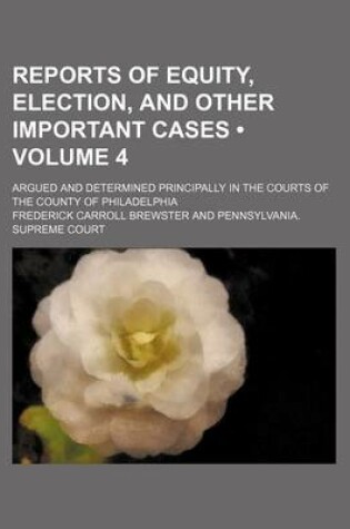 Cover of Reports of Equity, Election, and Other Important Cases (Volume 4); Argued and Determined Principally in the Courts of the County of Philadelphia