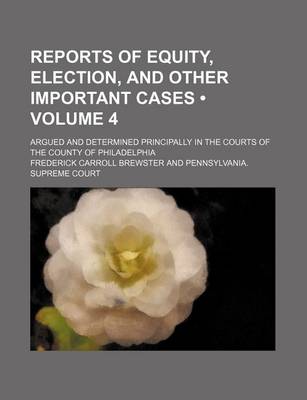 Book cover for Reports of Equity, Election, and Other Important Cases (Volume 4); Argued and Determined Principally in the Courts of the County of Philadelphia