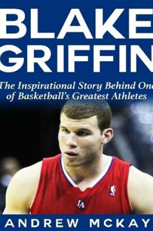 Cover of Blake Griffin: The Inspirational Story Behind One of Basketball's Greatest Athletes