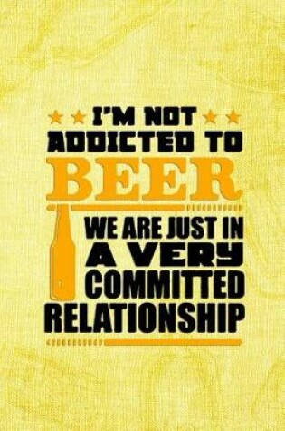 Cover of I'm Not Addicted To Beer We Are Just In A Very Committed Relationship