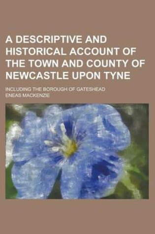 Cover of A Descriptive and Historical Account of the Town and County of Newcastle Upon Tyne; Including the Borough of Gateshead
