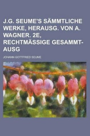 Cover of J.G. Seume's Sammtliche Werke, Herausg. Von A. Wagner. 2e, Rechtmassige Gesammt-Ausg