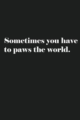 Book cover for Sometimes you have to paws the world.