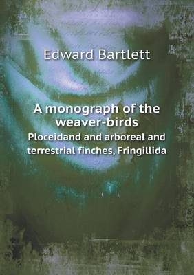 Book cover for A monograph of the weaver-birds Ploceidand and arboreal and terrestrial finches, Fringillida