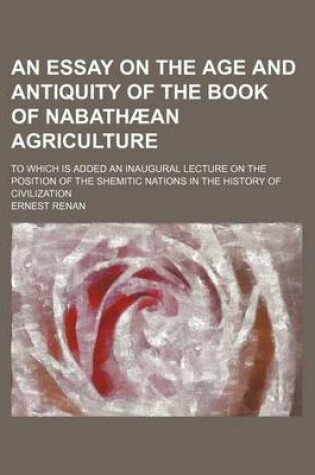 Cover of An Essay on the Age and Antiquity of the Book of Nabathaean Agriculture; To Which Is Added an Inaugural Lecture on the Position of the Shemitic Natio