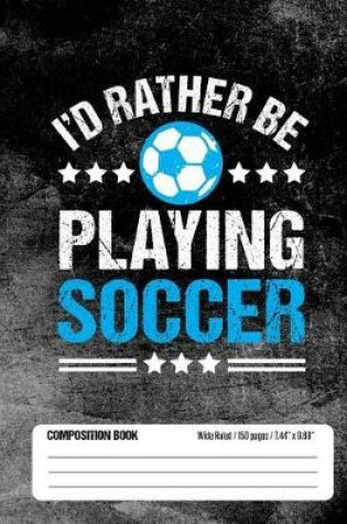 Cover of I'd Rather Be Playing Soccer Composition Book, Wide Ruled, 150 pages (7.44 x 9.69)