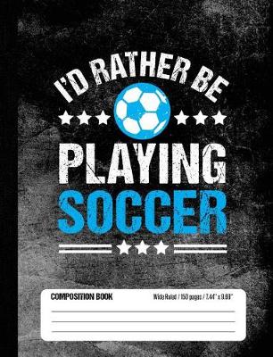 Book cover for I'd Rather Be Playing Soccer Composition Book, Wide Ruled, 150 pages (7.44 x 9.69)