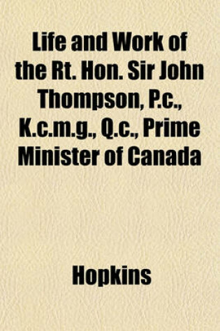 Cover of Life and Work of the Rt. Hon. Sir John Thompson, P.C., K.C.M.G., Q.C., Prime Minister of Canada