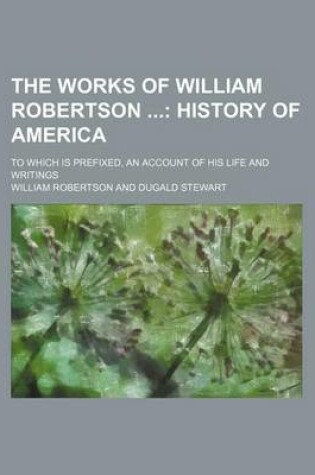 Cover of The Works of William Robertson (Volume 8); History of America. to Which Is Prefixed, an Account of His Life and Writings